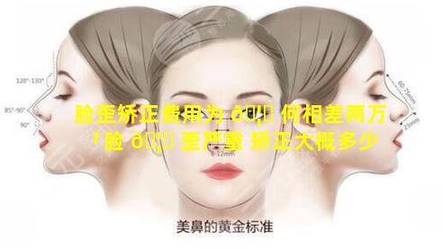 脸歪矫正费用为 🦈 何相差两万「脸 🦋 歪严重 矫正大概多少钱」